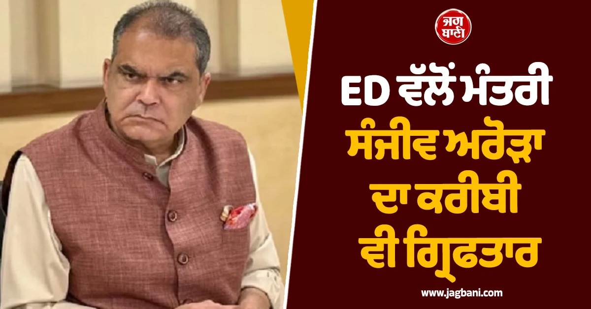 ED ਵੱਲੋਂ ਮੰਤਰੀ ਸੰਜੀਵ ਅਰੋੜਾ ਦਾ ਕਰੀਬੀ ਵੀ ਗ੍ਰਿਫਤਾਰ