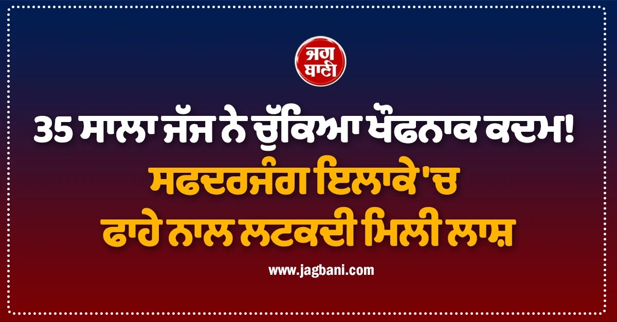 35 ਸਾਲਾ ਜੱਜ ਨੇ ਚੁੱਕਿਆ ਖੌਫਨਾਕ ਕਦਮ! ਸਫਦਰਜੰਗ ਇਲਾਕੇ 'ਚ ਫਾਹੇ ਨਾਲ ਲਟਕਦੀ ਮਿਲੀ ਲਾਸ਼