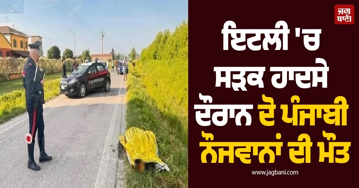 ਇਟਲੀ 'ਚ ਸੜਕ ਹਾਦਸੇ ਦੌਰਾਨ ਦੋ ਪੰਜਾਬੀ ਨੌਜਵਾਨਾਂ ਦੀ ਮੌਤ