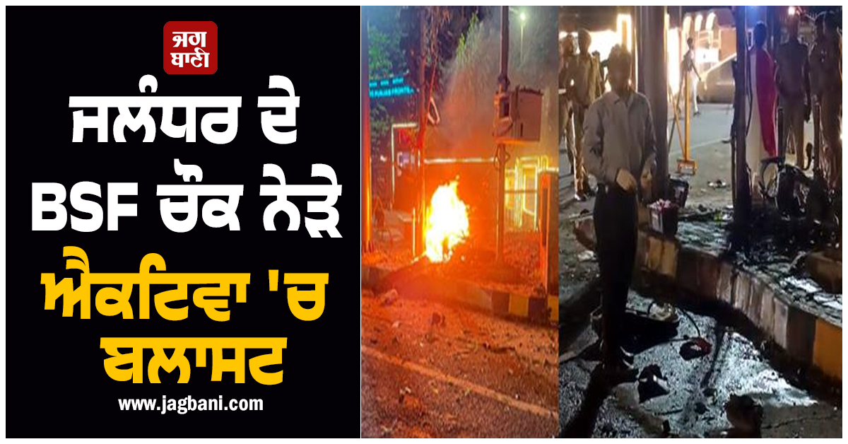 ਜਲੰਧਰ ਦੇ BSF ਚੌਕ ਨੇੜੇ ਐਕਟਿਵਾ 'ਚ ਹੋਇਆ ਬਲਾਸਟ, ਇਲਾਕੇ 'ਚ ਦਹਿਸ਼ਤ ਦਾ ਮਾਹੌਲ