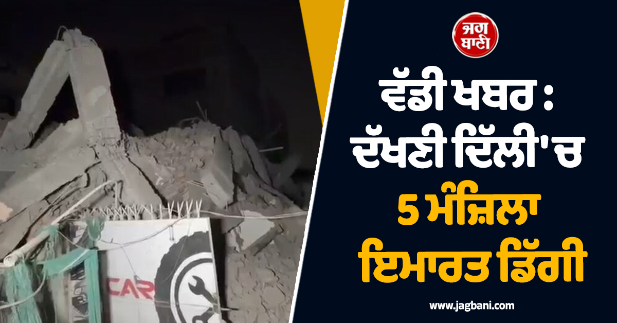ਵੱਡੀ ਖਬਰ : ਦੱਖਣੀ ਦਿੱਲੀ 'ਚ 5 ਮੰਜ਼ਿਲਾ ਇਮਾਰਤ ਡਿੱਗੀ; ਕਈ ਲੋਕ ਮਲਬੇ ਹੇਠ ਦਬੇ