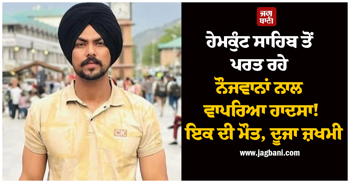 ਹੇਮਕੁੰਟ ਸਾਹਿਬ ਤੋਂ ਪਰਤ ਰਹੇ ਨੌਜਵਾਨਾਂ ਨਾਲ ਵਾਪਰਿਆ ਹਾਦਸਾ! ਇਕ ਦੀ ਮੌਤ, ਦੂਜਾ ਜ਼ਖਮੀ