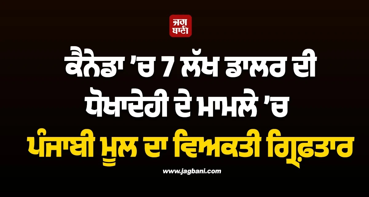 ਕੈਨੇਡਾ ’ਚ 7 ਲੱਖ ਡਾਲਰ ਦੀ ਧੋਖਾਦੇਹੀ ਦੇ ਮਾਮਲੇ ’ਚ ਪੰਜਾਬੀ ਮੂਲ ਦਾ ਵਿਅਕਤੀ ਗ੍ਰਿਫ਼ਤਾਰ