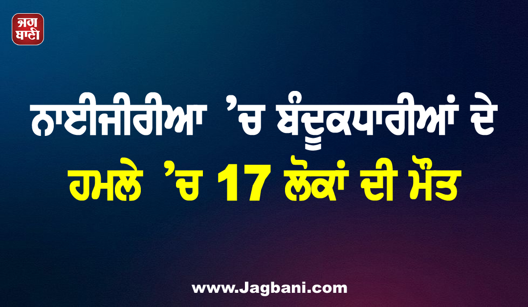 ਨਾਈਜੀਰੀਆ ’ਚ ਬੰਦੂਕਧਾਰੀਆਂ ਦੇ ਹਮਲੇ ’ਚ 17 ਲੋਕਾਂ ਦੀ ਮੌਤ