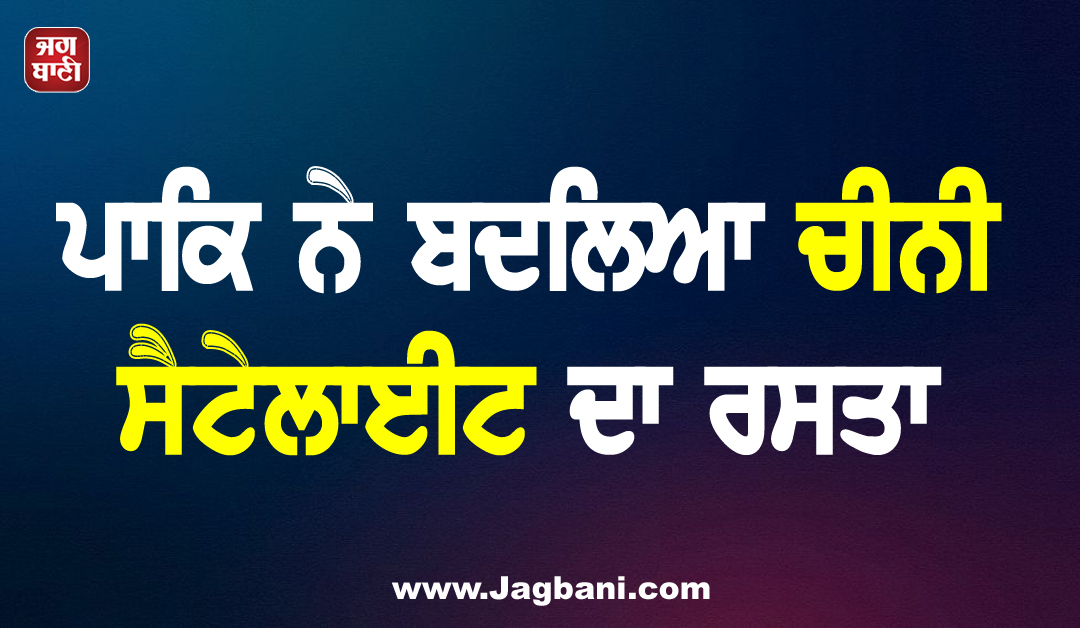 ਪਾਕਿ ਨੇ ਬਦਲਿਆ ਚੀਨੀ ਸੈਟੇਲਾਈਟ ਦਾ ਰਸਤਾ, ਨਿਸ਼ਾਨੇ ’ਤੇ ਗੁਜਰਾਤ ਅਤੇ ਕਸ਼ਮੀਰ
