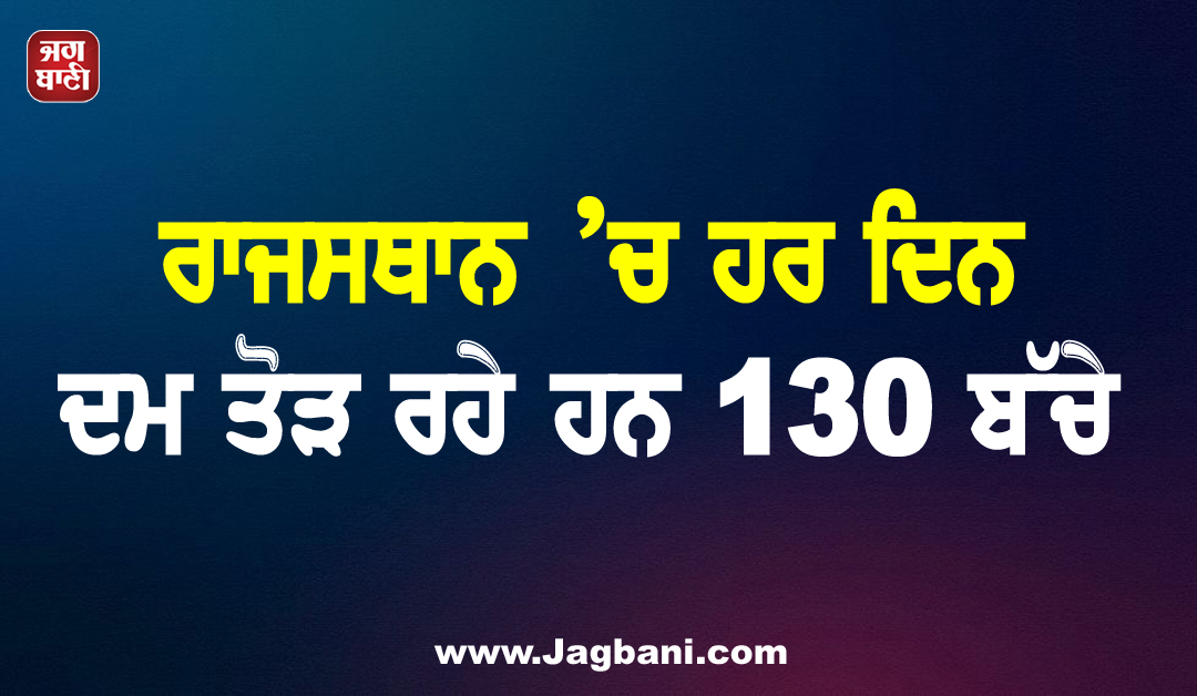 ਸਭ ਤੋਂ ਖ਼ਰਾਬ ਪ੍ਰਦਰਸ਼ਨ ਵਾਲੇ ਸੂਬਿਆਂ ’ਚ ਸ਼ਾਮਲ ਹੋਇਆ ਰਾਜਸਥਾਨ, ਹਰ ਦਿਨ ਦਮ ਤੋੜ ਰਹੇ 130 ਬੱਚੇ