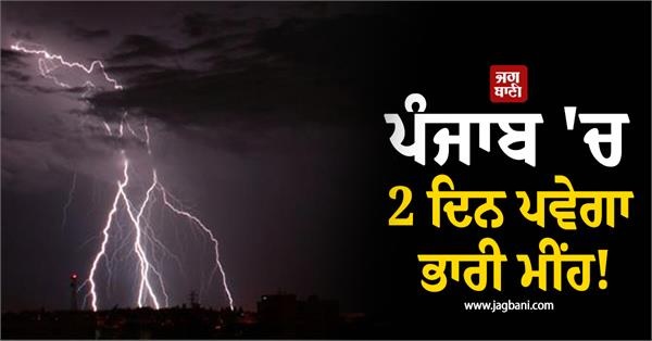 ਪੰਜਾਬ 'ਚ 2 ਦਿਨ ਪਵੇਗਾ ਭਾਰੀ ਮੀਂਹ! ਇਨ੍ਹਾਂ ਜ਼ਿਲ੍ਹਿਆਂ 'ਚ ਹਨ੍ਹੇਰੀ-ਤੂਫ਼ਾਨ ਦਾ Alert