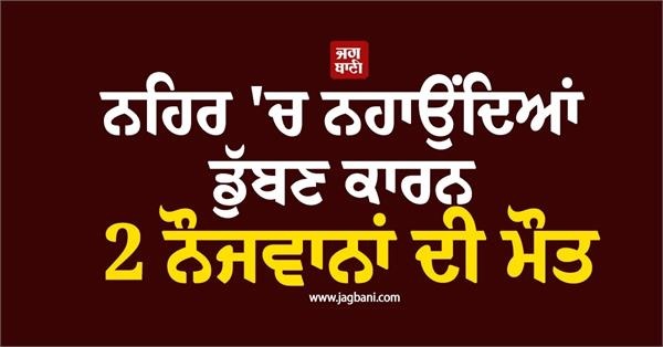 ਹੁਸ਼ਿਆਰਪੁਰ : ਨਹਿਰ 'ਚ ਨਹਾਉਂਦਿਆਂ ਡੁੱਬਣ ਕਾਰਨ 2 ਨੌਜਵਾਨਾਂ ਦੀ ਮੌਤ