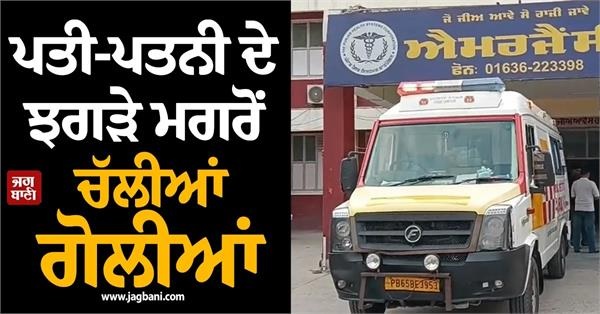 ਮੋਗਾ 'ਚ ਪਤੀ-ਪਤਨੀ ਦੇ ਝਗੜੇ ਮਗਰੋਂ ਚੱਲੀਆਂ ਗੋਲੀਆਂ, ਸਹੁਰੇ ਪਰਿਵਾਰ ਦੇ ਚਾਰ ਮੈਂਬਰ ਜ਼ਖ਼ਮੀ