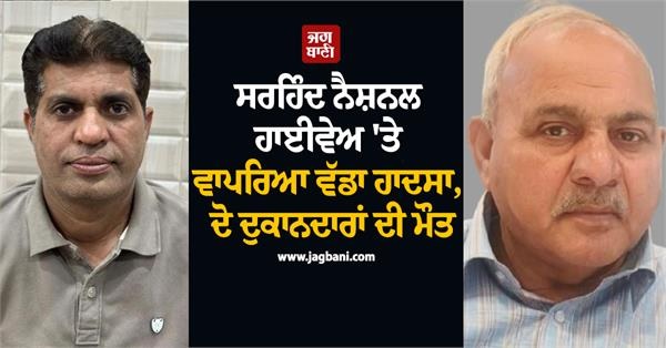 ਸਰਹਿੰਦ ਨੈਸ਼ਨਲ ਹਾਈਵੇਅ 'ਤੇ ਵਾਪਰਿਆ ਵੱਡਾ ਹਾਦਸਾ, ਦੋ ਦੁਕਾਨਦਾਰਾਂ ਦੀ ਮੌਤ
