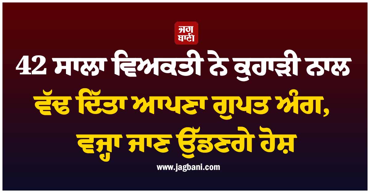 42 ਸਾਲਾ ਵਿਅਕਤੀ ਨੇ ਕੁਹਾੜੀ ਨਾਲ ਵੱਢ ਦਿੱਤਾ ਆਪਣਾ ਗੁਪਤ ਅੰਗ, ਕਾਰਨ ਜਾਣ ਉੱਡਣਗੇ ਹੋਸ਼