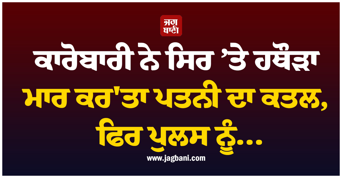 ਗੁਰੂਗ੍ਰਾਮ ''ਚ ਵੱਡੀ ਵਾਰਦਾਤ: ਕਾਰੋਬਾਰੀ ਨੇ ਸਿਰ ’ਤੇ ਹਥੌੜਾ ਮਾਰ ਕਰ''ਤਾ ਪਤਨੀ ਦਾ ਕਤਲ, ਫਿਰ ਪੁਲਸ ਨੂੰ...