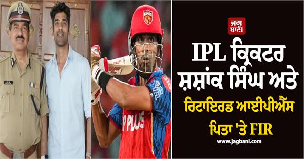 fir against ipl cricketer shashank singh and retired ips father