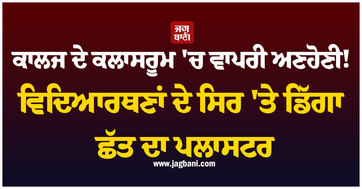 ਕਾਲਜ ਦੇ ਕਲਾਸਰੂਮ 'ਚ ਵਾਪਰੀ ਅਣਹੋਣੀ! ਵਿਦਿਆਰਥਣਾਂ ਦੇ ਸਿਰ 'ਤੇ ਡਿੱਗਾ ਛੱਤ ਦਾ ਪਲਾਸਟਰ, ਪਈਆਂ ਭਾਜੜਾਂ