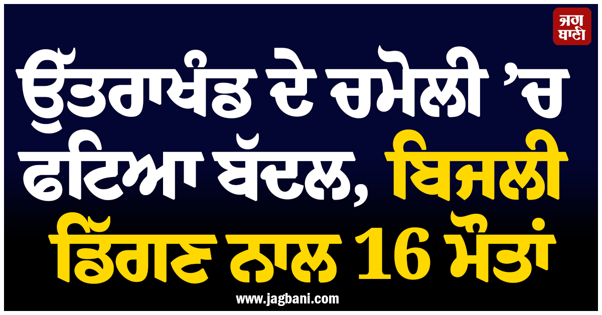 ਉੱਤਰਾਖੰਡ ਦੇ ਚਮੋਲੀ ’ਚ ਫਟਿਆ ਬੱਦਲ, ਬਿਜਲੀ ਡਿੱਗਣ ਨਾਲ 16 ਮੌਤਾਂ, ਘਰਾਂ-ਦੁਕਾਨਾਂ ’ਚ ਵੜਿਆ ਮਲਬਾ