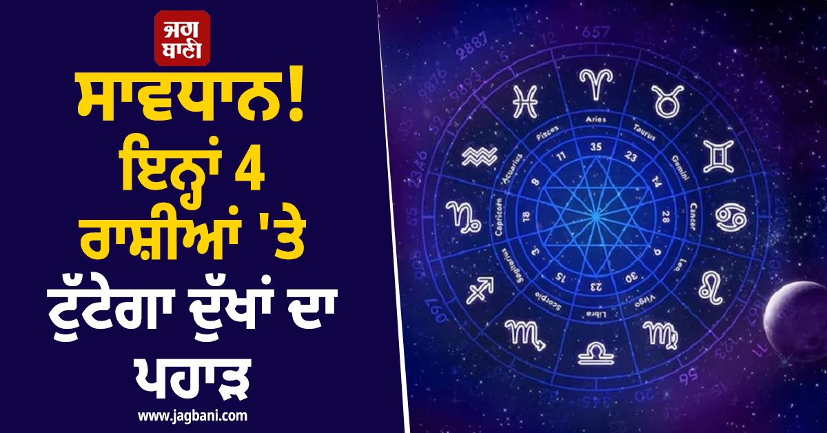 ਸਾਵਧਾਨ! ਇਨ੍ਹਾਂ 4 ਰਾਸ਼ੀਆਂ 'ਤੇ ਟੁੱਟੇਗਾ ਦੁੱਖਾਂ ਦਾ ਪਹਾੜ, ਕਾਰੋਬਾਰ 'ਚ ਵੀ ਹੋਵੇਗਾ ਨੁਕਸਾਨ