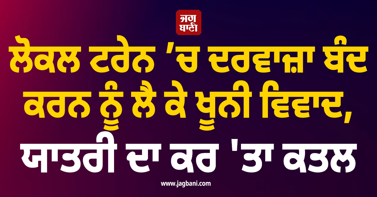 ਲੋਕਲ ਟਰੇਨ ’ਚ ਦਰਵਾਜ਼ਾ ਬੰਦ ਕਰਨ ਨੂੰ ਲੈ ਕੇ ਖੂਨੀ ਵਿਵਾਦ, ਯਾਤਰੀ ਦਾ ਕਰ ''ਤਾ ਕਤਲ