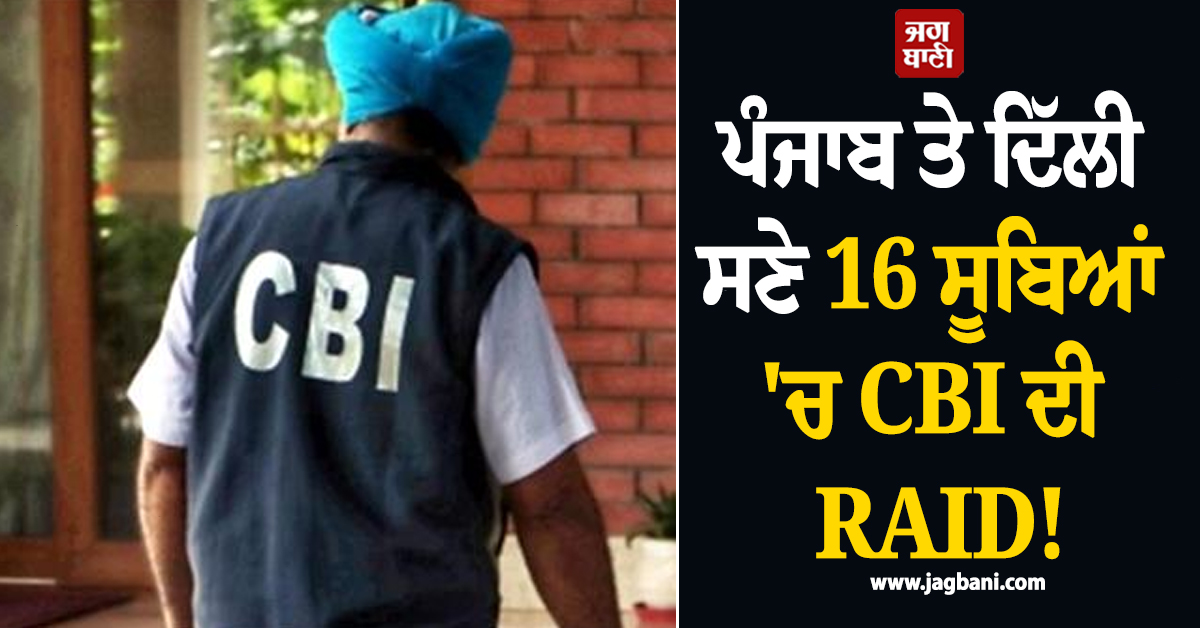 ਪੰਜਾਬ ਤੇ ਦਿੱਲੀ ਸਣੇ 16 ਸੂਬਿਆਂ ''ਚ CBI ਦੀ RAID! ਜਾਣੋ ਕਿਸ ਮਾਮਲੇ ''ਚ ਹੋਈ ਕਾਰਵਾਈ