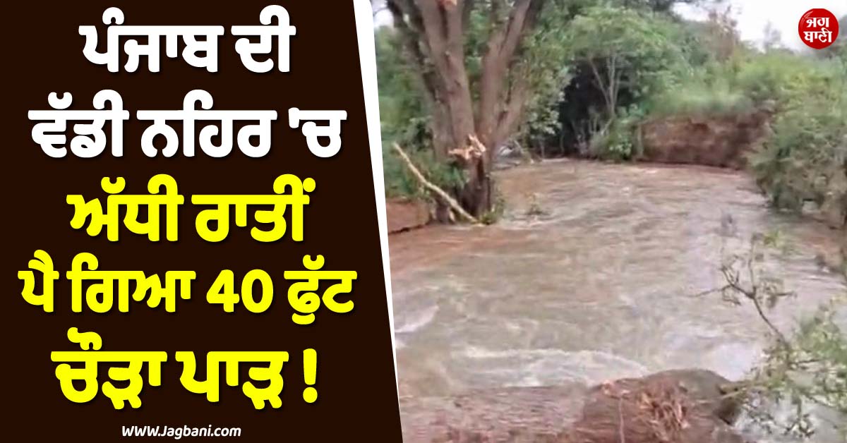 ਪੰਜਾਬ ਦੀ ਵੱਡੀ ਨਹਿਰ ''ਚ ਅੱਧੀ ਰਾਤੀਂ ਪੈ ਗਿਆ 40 ਫੁੱਟ ਚੌੜਾ ਪਾੜ ! ਘਰਾਂ ''ਚ ਭਰ ਗਿਆ ਪਾਣੀ, ਫ਼ਸਲਾਂ ਵੀ ਤਬਾਹ