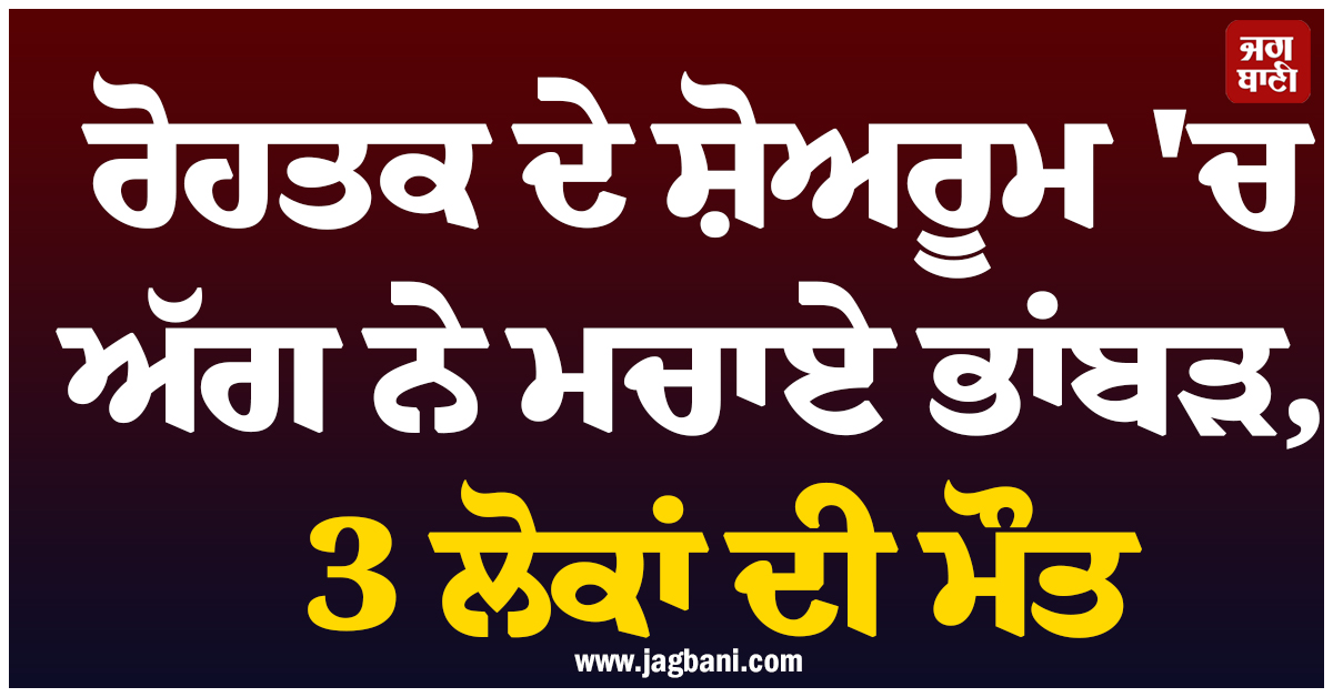 ਰੋਹਤਕ ਦੇ ਸ਼ੋਅਰੂਮ ''ਚ ਅੱਗ ਨੇ ਮਚਾਏ ਭਾਂਬੜ, 3 ਲੋਕਾਂ ਦੀ ਮੌਤ, 10 ਤੋਂ ਵੱਧ ਦੁਕਾਨਾਂ ਸੜ ਕੇ ਸੁਆਹ