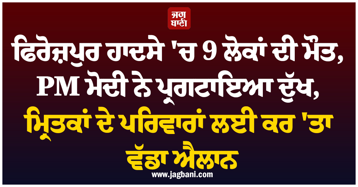 ਫਿਰੋਜ਼ਪੁਰ ਹਾਦਸੇ 'ਚ 9 ਲੋਕਾਂ ਦੀ ਮੌਤ, PM ਮੋਦੀ ਨੇ ਪ੍ਰਗਟਾਇਆ ਦੁੱਖ, ਮ੍ਰਿਤਕਾਂ ਦੇ ਪਰਿਵਾਰਾਂ ਲਈ ਕਰ 'ਤਾ ਵੱਡਾ ਐਲਾ