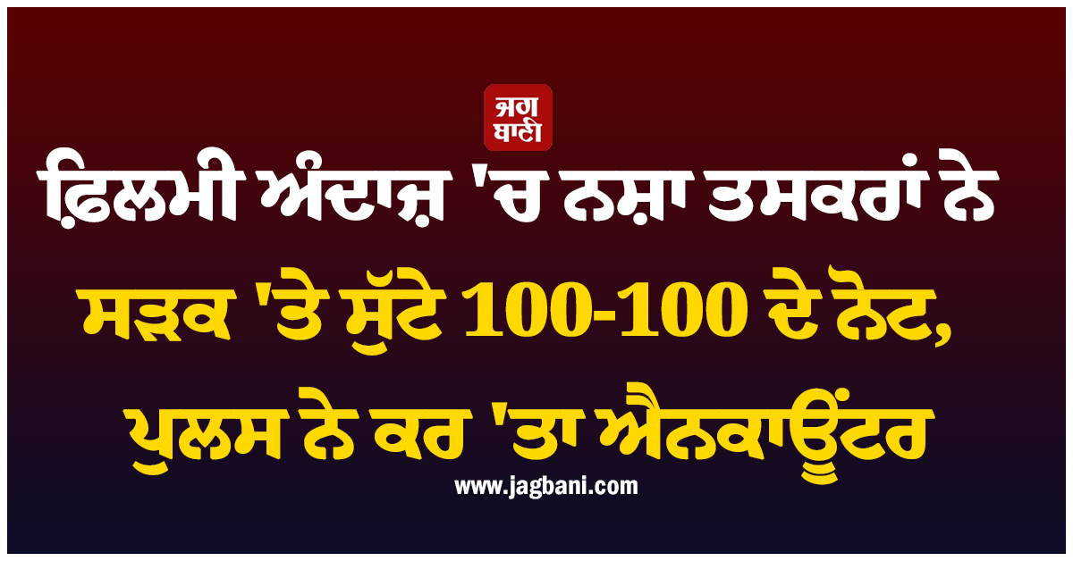 ਫ਼ਿਲਮੀ ਅੰਦਾਜ਼ ''ਚ ਨਸ਼ਾ ਤਸਕਰਾਂ ਨੇ ਸੜਕ ''ਤੇ ਸੁੱਟੇ 100-100 ਦੇ ਨੋਟ, ਪੁਲਸ ਨੇ ਕਰ ''ਤਾ ਐਨਕਾਊਂਟਰ