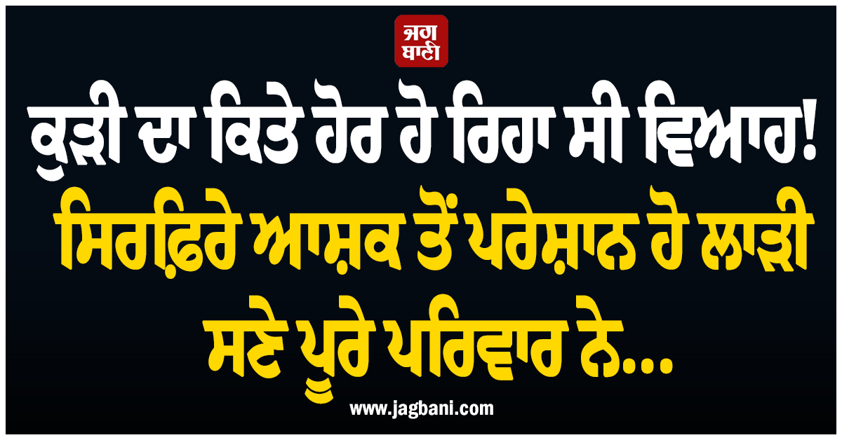 ਕੁੜੀ ਦਾ ਕਿਤੇ ਹੋਰ ਹੋ ਰਿਹਾ ਸੀ ਵਿਆਹ! ਸਿਰਫ਼ਿਰੇ ਆਸ਼ਕ ਤੋਂ ਪਰੇਸ਼ਾਨ ਹੋ ਲਾੜੀ ਸਣੇ ਪੂਰੇ ਪਰਿਵਾਰ ਨੇ...