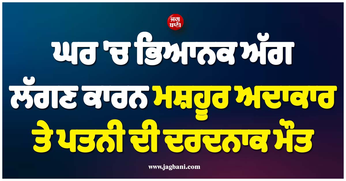 NJ: ਘਰ ''ਚ ਭਿਆਨਕ ਅੱਗ ਲੱਗਣ ਕਾਰਨ ਮਸ਼ਹੂਰ ਅਦਾਕਾਰ ਤੇ ਪਤਨੀ ਦੀ ਦਰਦਨਾਕ ਮੌਤ