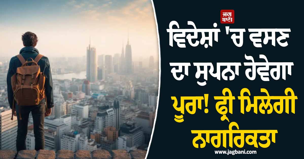 ਵਿਦੇਸ਼ਾਂ 'ਚ ਵਸਣ ਦਾ ਸੁਪਨਾ ਹੋਵੇਗਾ ਪੂਰਾ ! ਬਸ ਕਰੋ ਇਹ ਕੰਮ, ਫ੍ਰੀ ਮਿਲੇਗੀ ਨਾਗਰਿਕਤਾ