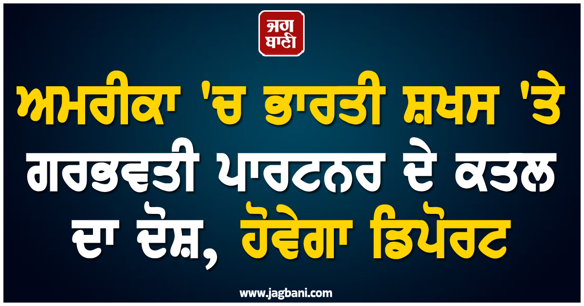 ਅਮਰੀਕਾ 'ਚ ਭਾਰਤੀ ਸ਼ਖਸ 'ਤੇ ਗਰਭਵਤੀ ਪਾਰਟਨਰ ਦੇ ਕਤਲ ਦਾ ਦੋਸ਼, ਹੋਵੇਗਾ ਡਿਪੋਰਟ