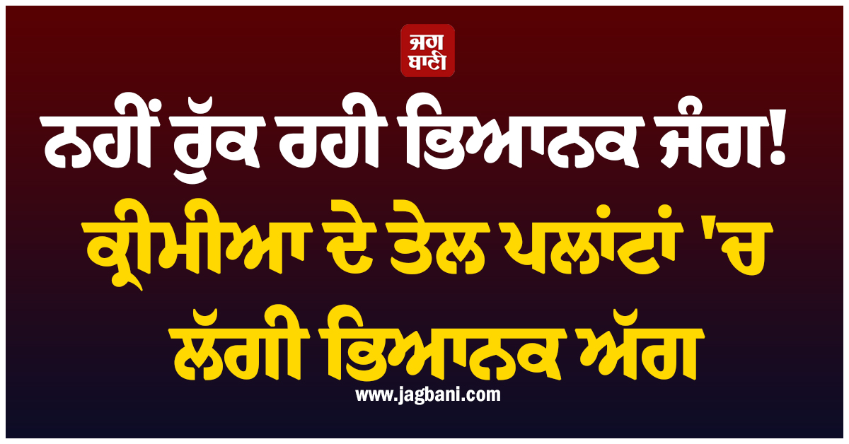 ਨਹੀਂ ਰੁੱਕ ਰਹੀ ਭਿਆਨਕ ਜੰਗ! ਕ੍ਰੀਮੀਆ ਦੇ ਤੇਲ ਪਲਾਂਟਾਂ 'ਚ ਲੱਗੀ ਭਿਆਨਕ ਅੱਗ