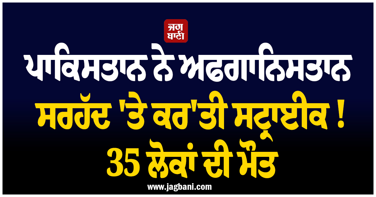 ਪਾਕਿਸਤਾਨ ਨੇ ਅਫਗਾਨਿਸਤਾਨ ਸਰਹੱਦ 'ਤੇ ਕਰ'ਤੀ ਸਟ੍ਰਾਈਕ ! 35 ਲੋਕਾਂ ਦੀ ਮੌਤ