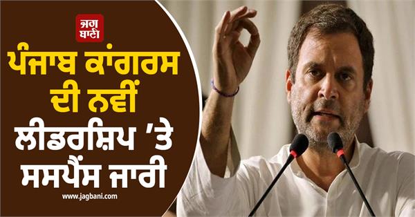 suspense continues over the new leadership of punjab congress