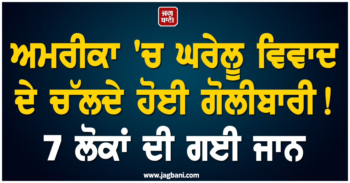 ਅਮਰੀਕਾ 'ਚ ਘਰੇਲੂ ਵਿਵਾਦ ਦੇ ਚੱਲਦੇ ਹੋਈ ਗੋਲੀਬਾਰੀ! 7 ਲੋਕਾਂ ਦੀ ਗਈ ਜਾਨ