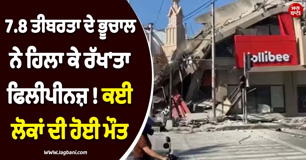 7.8 ਤੀਬਰਤਾ ਦੇ ਭੂਚਾਲ ਨੇ ਹਿਲਾ ਕੇ ਰੱਖ'ਤਾ ਫਿਲੀਪੀਨਜ਼ ! ਕਈ ਲੋਕਾਂ ਦੀ ਹੋਈ ਮੌਤ, ਵੇਖੋ ਖ਼ੌਫ਼ਨਾਕ ਤਸਵੀਰਾਂ