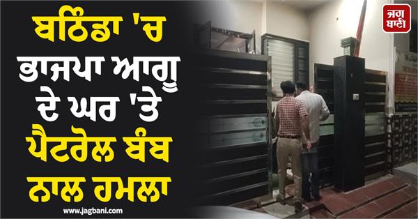 petrol bomb attack on bjp leader s house in bathinda