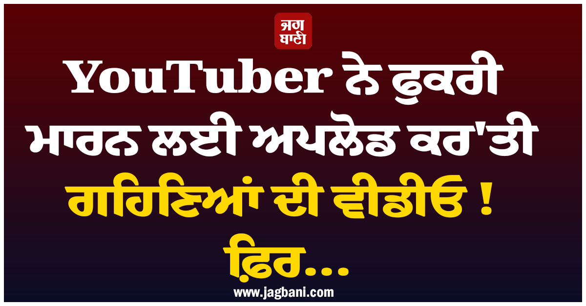 YouTuber ਨੇ ਫੁਕਰੀ ਮਾਰਨ ਲਈ ਅਪਲੋਡ ਕਰ'ਤੀ ਗਹਿਣਿਆਂ ਦੀ ਵੀਡੀਓ ! ਫ਼ਿਰ ਰਾਤੋ-ਰਾਤ ਪੈ ਗਈ Game