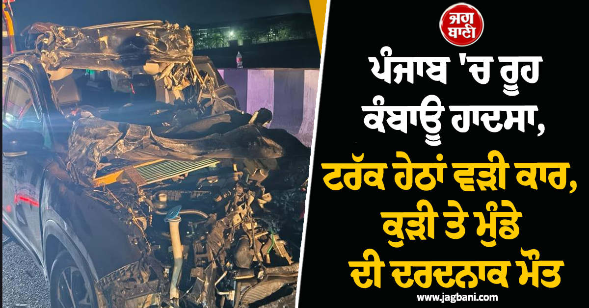 ਪੰਜਾਬ 'ਚ ਰੂਹ ਕੰਬਾਊ ਹਾਦਸਾ, ਟਰੱਕ ਹੇਠਾਂ ਵੜੀ ਕਾਰ, ਕੁੜੀ ਤੇ ਮੁੰਡੇ ਦੀ ਦਰਦਨਾਕ ਮੌਤ