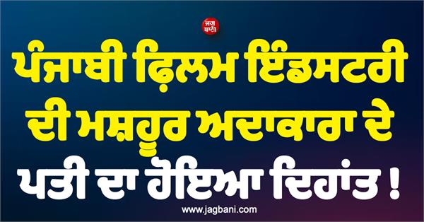 husband of a famous actress of the punjabi film industry has passed away 