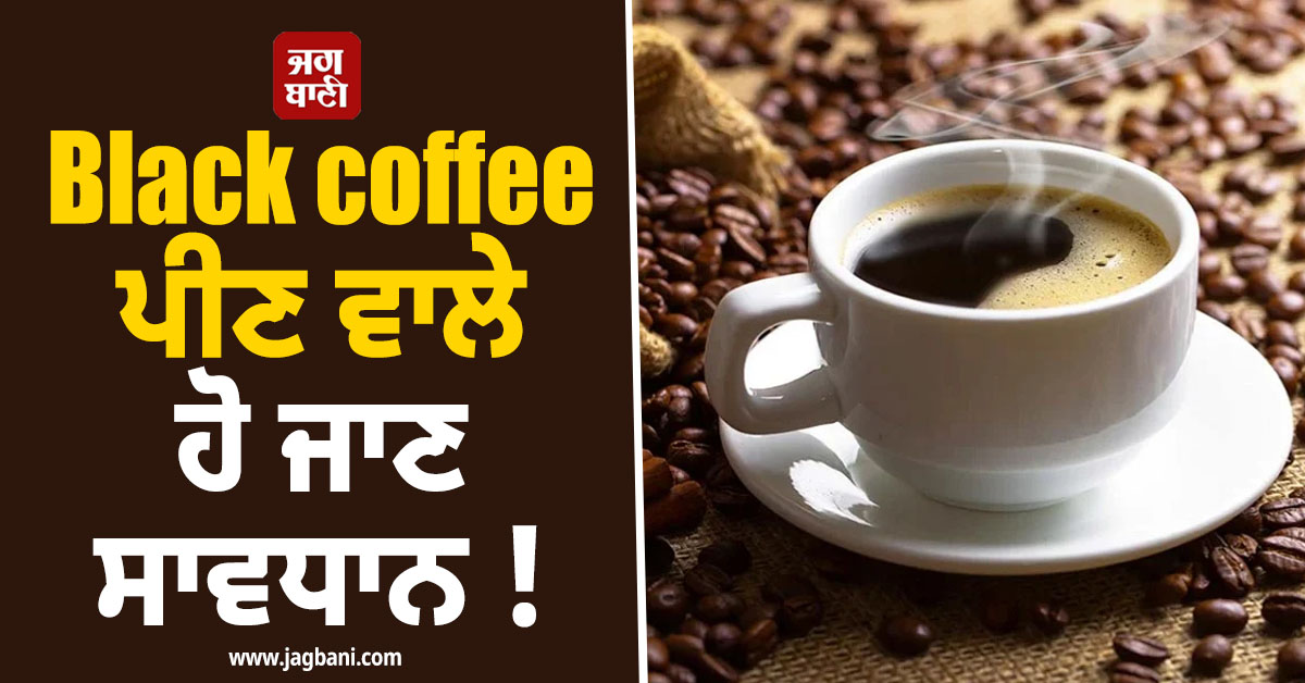 Black coffee ਪੀਣ ਵਾਲੇ ਹੋ ਜਾਣ ਸਾਵਧਾਨ ! ਫਾਇਦੇ ਦੀ ਥਾਂ ਹੋ ਸਕਦੈ ਗੰਭੀਰ ਨੁਕਸਾਨ