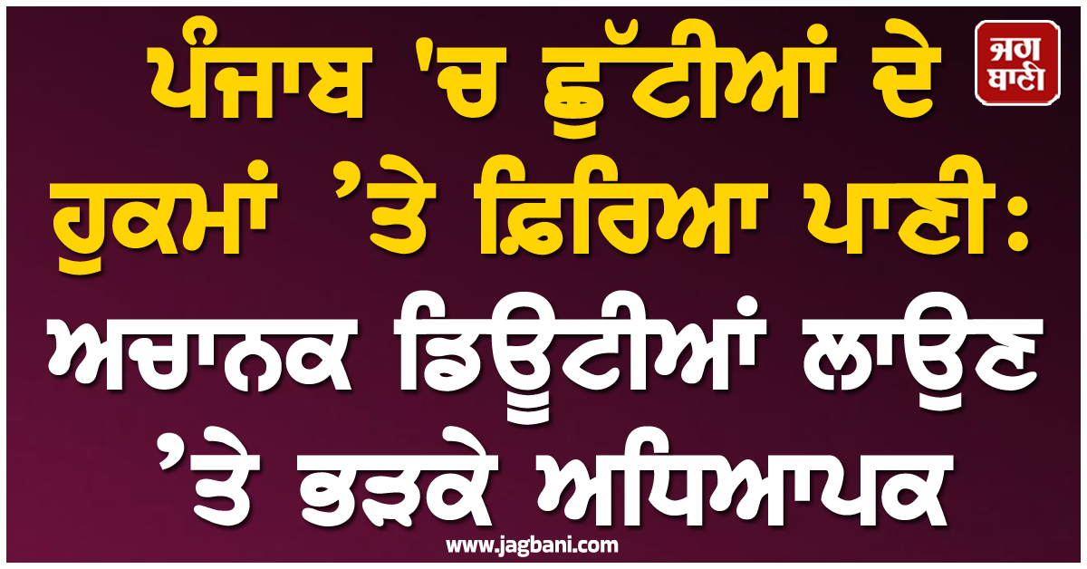 ਪੰਜਾਬ 'ਚ ਛੁੱਟੀਆਂ ਦੇ ਹੁਕਮਾਂ ’ਤੇ ਫ਼ਿਰਿਆ ਪਾਣੀ: ਅਚਾਨਕ ਡਿਊਟੀਆਂ ਲਾਉਣ ’ਤੇ ਭੜਕੇ ਅਧਿਆਪਕ