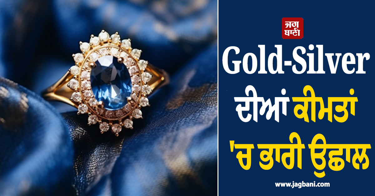 Gold-Silver ਦੀਆਂ ਕੀਮਤਾਂ ''ਚ ਭਾਰੀ ਉਛਾਲ, ਜਾਣੋ 24-22-18K ਸੋਨੇ ਦੇ ਰੇਟ