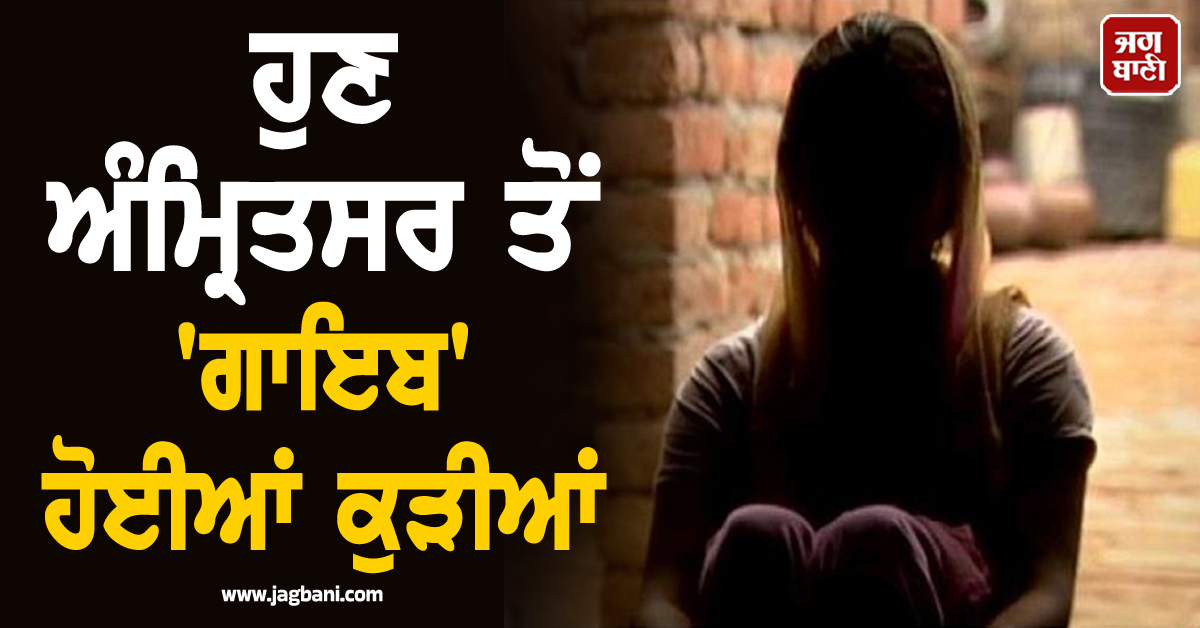 ਇਹ ਕੀ ਹੋ ਰਿਹਾ ਪੰਜਾਬ ''ਚ? ਲੁਧਿਆਣਾ ਤੋਂ ਬਾਅਦ ਹੁਣ ਅੰਮ੍ਰਿਤਸਰ ਤੋਂ ''ਗਾਇਬ'' ਹੋਈਆਂ ਕੁੜੀਆਂ