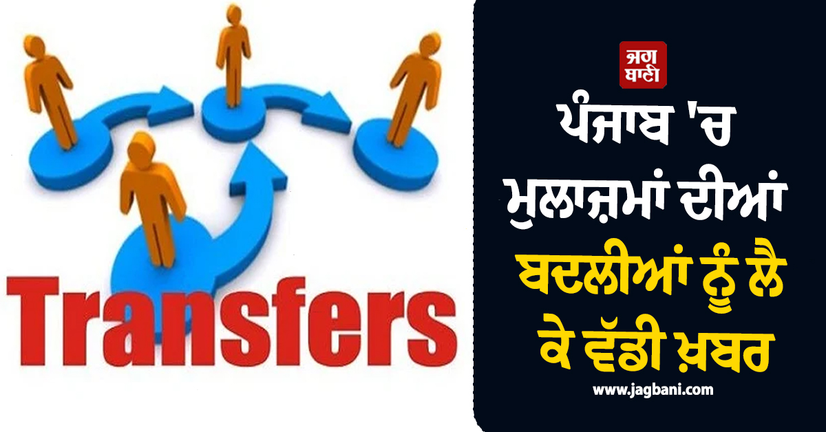 ਪੰਜਾਬ 'ਚ ਮੁਲਾਜ਼ਮਾਂ ਦੀਆਂ ਬਦਲੀਆਂ ਨੂੰ ਲੈ ਕੇ ਵੱਡੀ ਖ਼ਬਰ, ਜਾਰੀ ਹੋਏ ਨਵੇਂ ਹੁਕਮ, ਹੁਣ ਇਸ ਤਾਰੀਖ਼ ਤੱਕ...