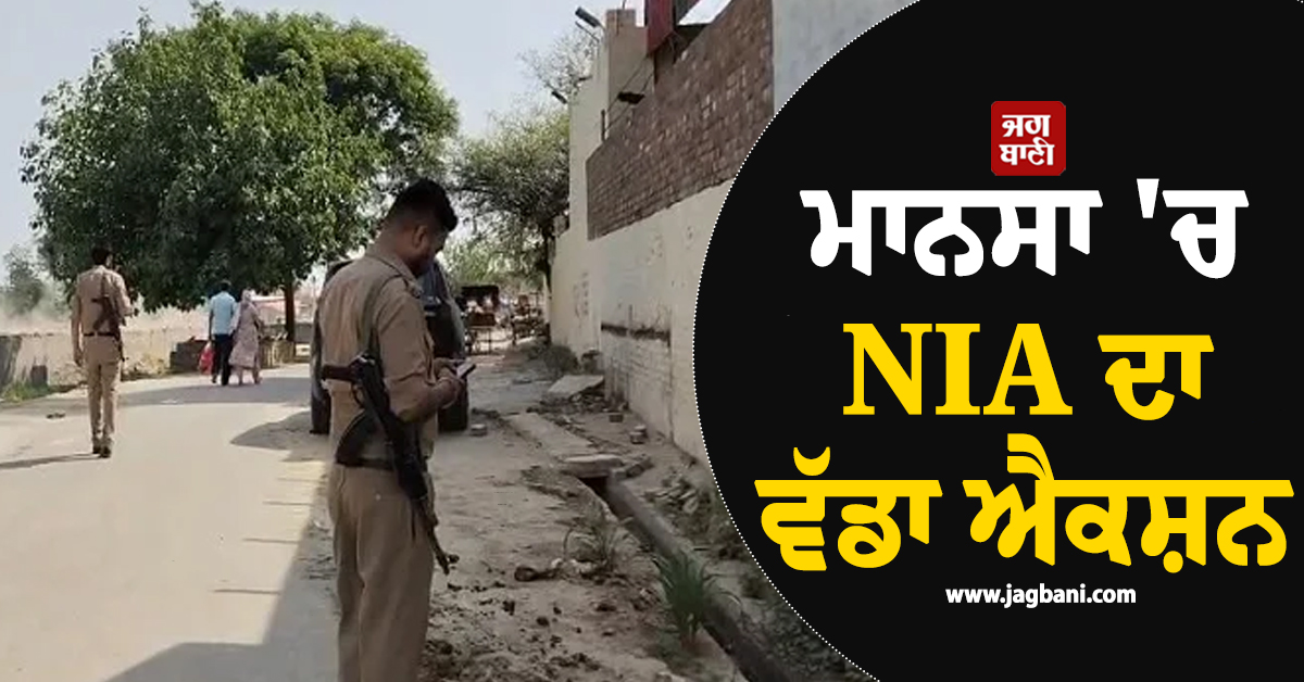 ਮਾਨਸਾ 'ਚ NIA ਦਾ ਵੱਡਾ ਐਕਸ਼ਨ, ਪਿੰਡ ਕੁਲਾਣਾ 'ਚ ਛਾਪੇਮਾਰੀ ਜਾਰੀ