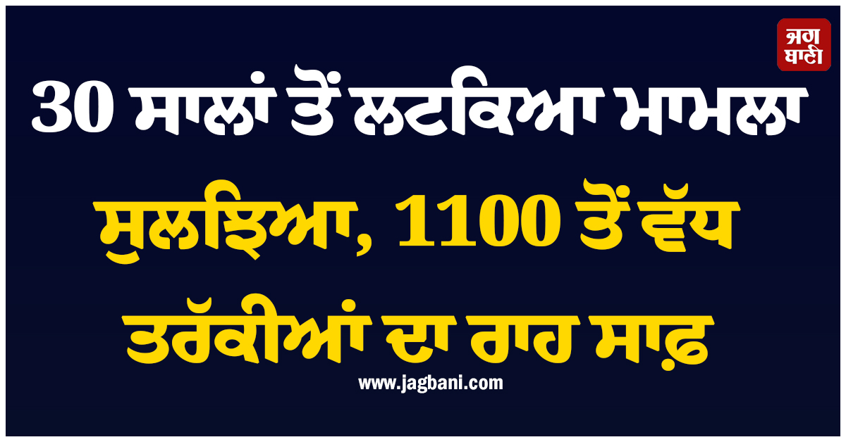 30 ਸਾਲਾਂ ਤੋਂ ਲਟਕਿਆ ਮਾਮਲਾ ਸੁਲਝਿਆ, 1100 ਤੋਂ ਵੱਧ ਤਰੱਕੀਆਂ ਦਾ ਰਾਹ ਸਾਫ਼
