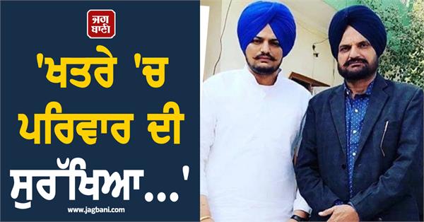family s safety in danger sidhu moosewala s father balkaur singh s big claim