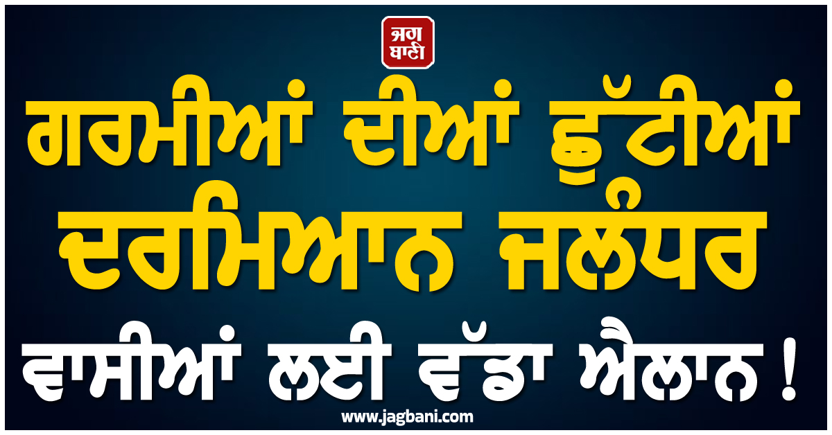 ਗਰਮੀਆਂ ਦੀਆਂ ਛੁੱਟੀਆਂ ਦਰਮਿਆਨ ਜਲੰਧਰ ਵਾਸੀਆਂ ਲਈ ਵੱਡਾ ਐਲਾਨ! 26 ਤੋਂ 28 ਜੂਨ ਤੱਕ...