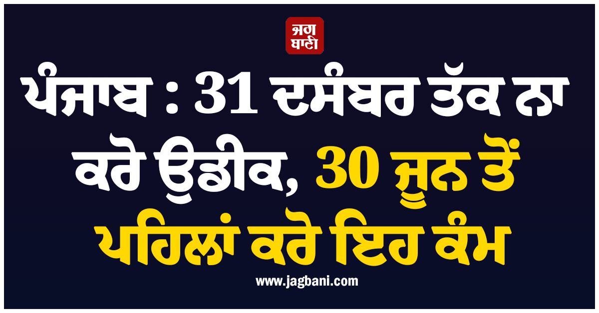 ਪੰਜਾਬ : 31 ਦਸੰਬਰ ਤੱਕ ਨਾ ਕਰੋ ਉਡੀਕ, 30 ਜੂਨ ਤੋਂ ਪਹਿਲਾਂ ਕਰੋ ਇਹ ਕੰਮ