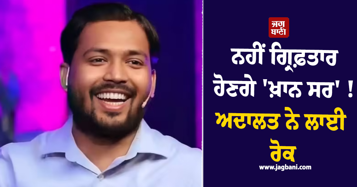ਨਹੀਂ ਗ੍ਰਿਫ਼ਤਾਰ ਹੋਣਗੇ 'ਖ਼ਾਨ ਸਰ' ! ਅਦਾਲਤ ਨੇ ਲਾਈ ਰੋਕ